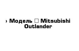  › Модель ­ Mitsubishi Outlander